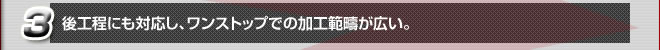 後工程にも対応し、ワンストップでの加工範疇が広い。