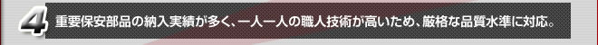 重要保安部品の納入実績が多く、一人一人の職人技術が高いため、厳格な品質水準に対応。